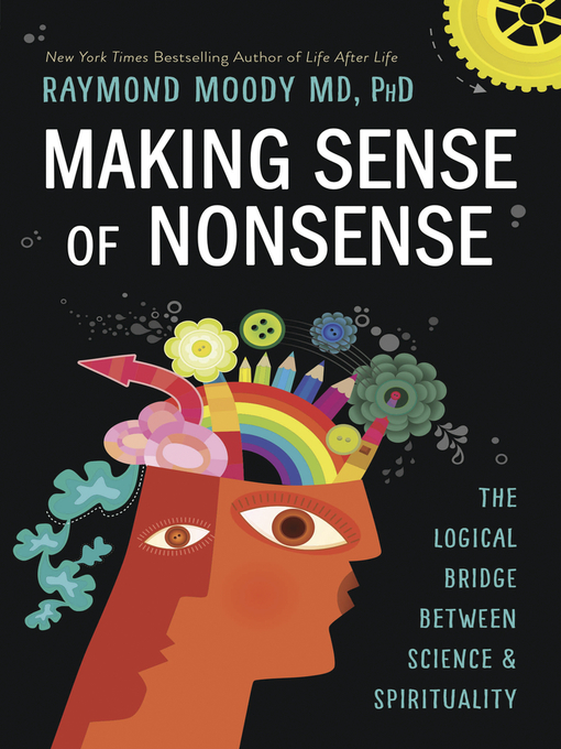 Title details for Making Sense of Nonsense: the Logical Bridge Between Science & Spirituality by Raymond Moody - Available